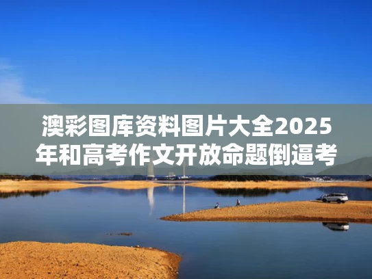 澳彩图库资料图片大全2025年和高考作文开放命题倒逼考生思维开放与高考作文导向
