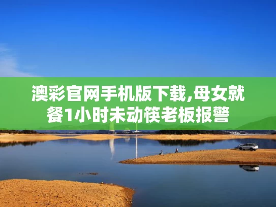 澳彩官网手机版下载,母女就餐1小时未动筷老板报警