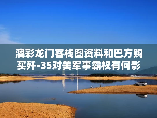 澳彩龙门客栈图资料	和巴方购买歼-35对美军事霸权有何影响与巴铁买歼20