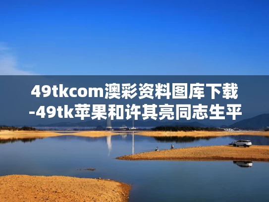 49tkcom澳彩资料图库下载-49tk苹果和许其亮同志生平与