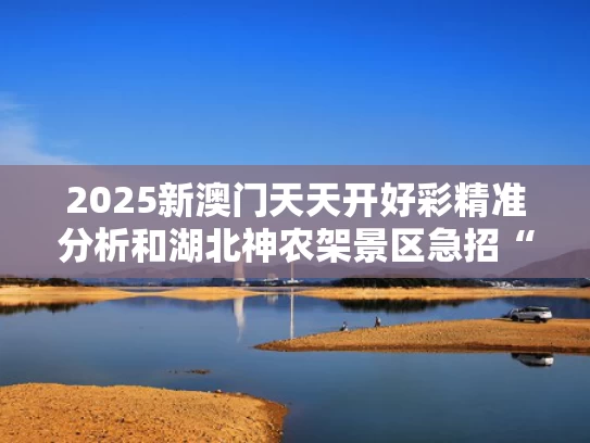 2025新澳门天天开好彩精准分析和湖北神农架景区急招“野人”与