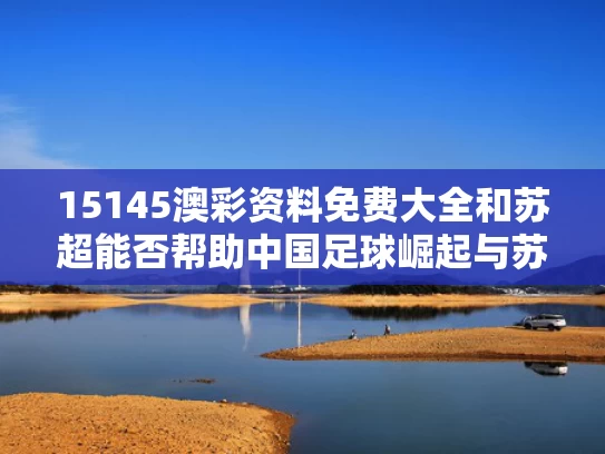 15145澳彩资料免费大全	和苏超能否帮助中国足球崛起与苏超能否帮助中国足球崛起呢