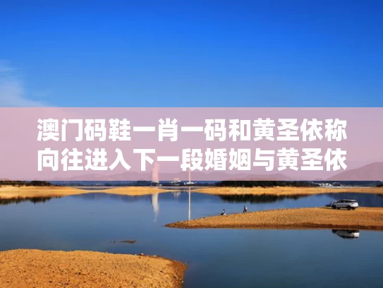 澳门码鞋一肖一码和黄圣依称向往进入下一段婚姻与黄圣依的追求者