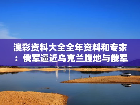 澳彩资料大全全年资料	和专家：俄军逼近乌克兰腹地与俄军占领乌克兰