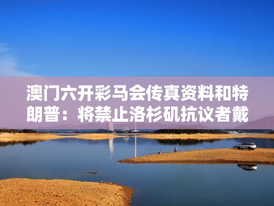 澳门六开彩马会传真资料和特朗普：将禁止洛杉矶抗议者戴面罩与特朗普倡导不戴口罩