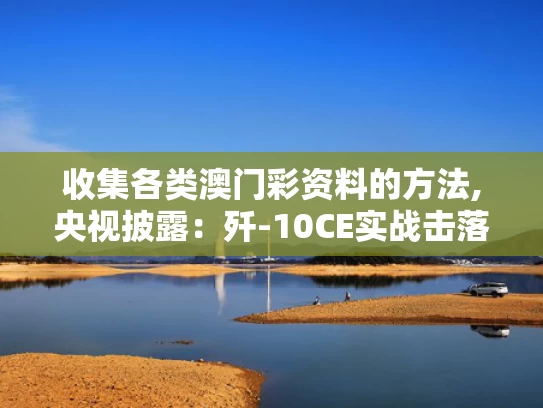 收集各类澳门彩资料的方法,央视披露：歼-10CE实战击落多架战机
