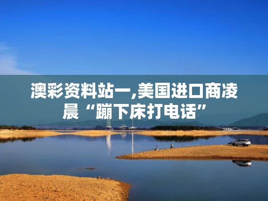 澳彩资料站一,美国进口商凌晨“蹦下床打电话”