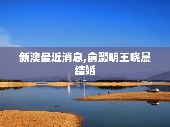 新澳最近消息,俞灏明王晓晨结婚