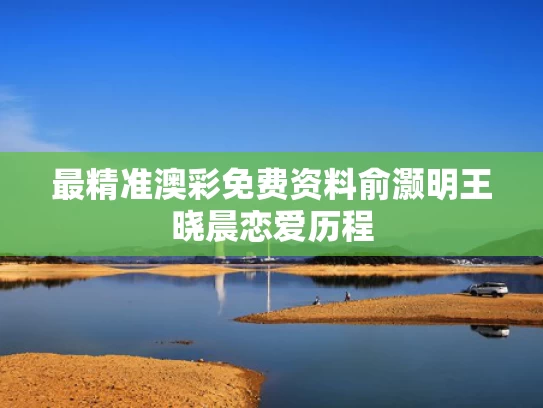最精准澳彩免费资料	俞灏明王晓晨恋爱历程