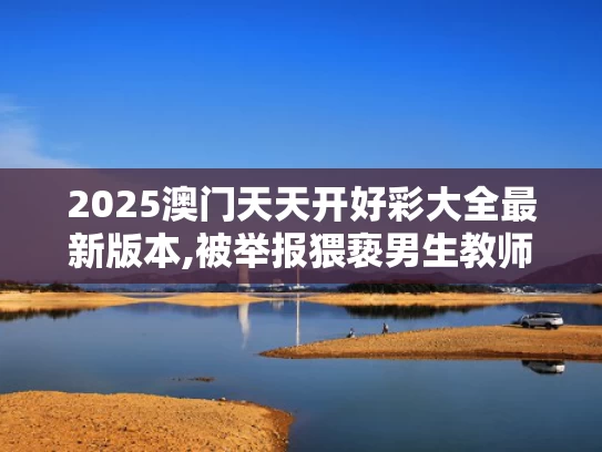 2025澳门天天开好彩大全最新版本,被举报猥亵男生教师自杀？北理工回应