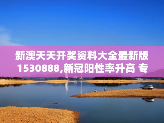 新澳天天开奖资料大全最新版1530888,新冠阳性率升高 专家称5月下旬达峰