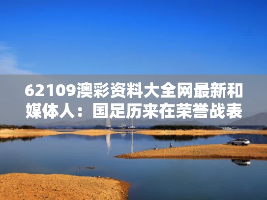 62109澳彩资料大全网最新	和媒体人：国足历来在荣誉战表现出色与国足最高荣誉