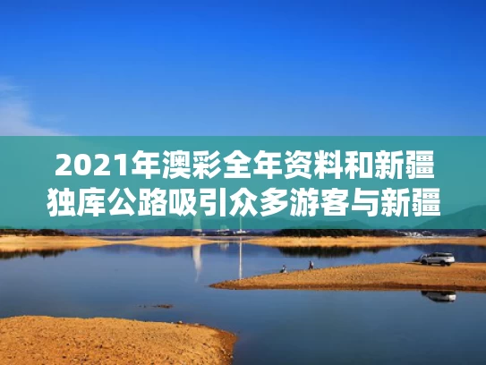 2021年澳彩全年资料	和新疆独库公路吸引众多游客与新疆的独库公路介绍