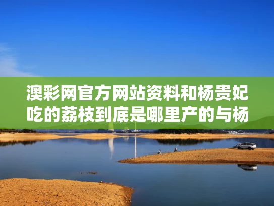 澳彩网官方网站资料和杨贵妃吃的荔枝到底是哪里产的与杨贵妃吃的荔枝是从哪里来的