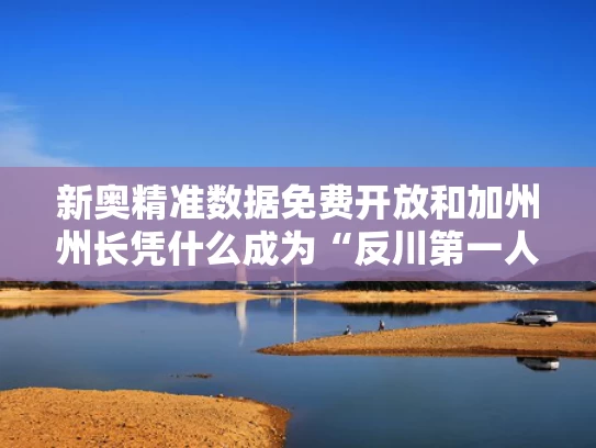 新奥精准数据免费开放和加州州长凭什么成为“反川第一人”与