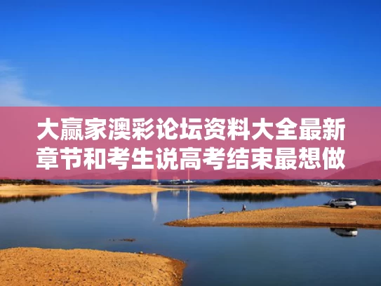 大赢家澳彩论坛资料大全最新章节	和考生说高考结束最想做的事是带孩子与高考结束当天最想做的事