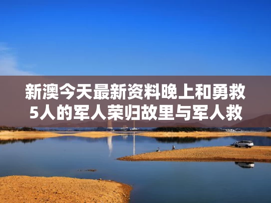 新澳今天最新资料晚上和勇救5人的军人荣归故里与军人救人牺牲现场视频