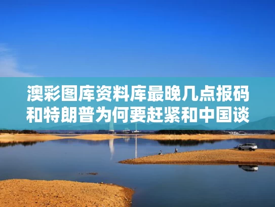 澳彩图库资料库最晚几点报码和特朗普为何要赶紧和中国谈判与特朗普为什么要访华