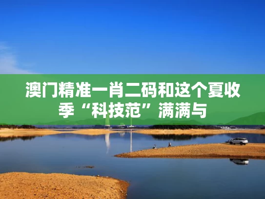澳门精准一肖二码和这个夏收季“科技范”满满与