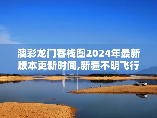 澳彩龙门客栈图2024年最新版本更新时间,新疆不明飞行物是啥 科普博主揭秘