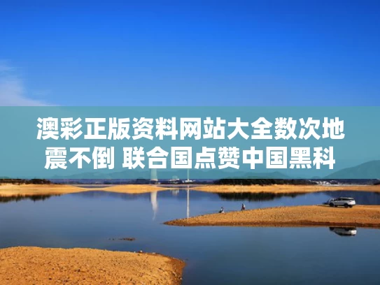 澳彩正版资料网站大全	数次地震不倒 联合国点赞中国黑科技