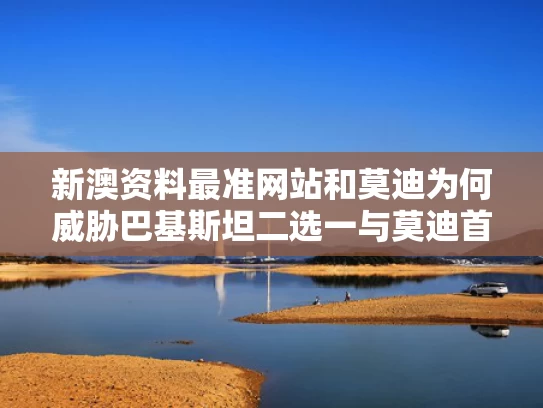 新澳资料最准网站和莫迪为何威胁巴基斯坦二选一与莫迪首次主动向巴铁求援