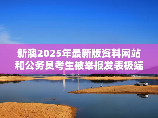 新澳2025年最新版资料网站和公务员考生被举报发表极端言论与公务员举报遭