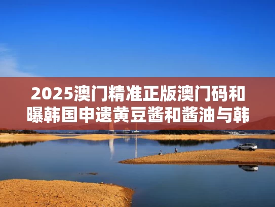 2025澳门精准正版澳门码和曝韩国申遗黄豆酱和酱油与韩国黄豆酱是大酱吗