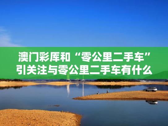澳门彩厍和“零公里二手车”引关注与零公里二手车有什么猫腻