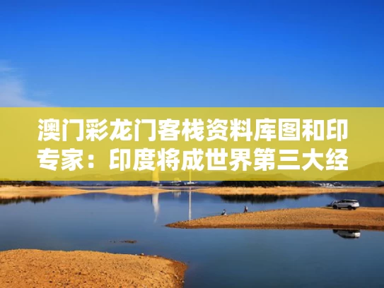澳门彩龙门客栈资料库图	和印专家：印度将成世界第三大经济体与三泰虎印度世界第三大经济体
