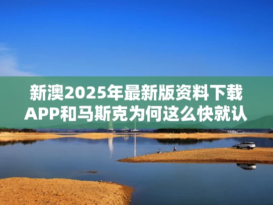 新澳2025年最新版资料下载APP和马斯克为何这么快就认怂了与马斯克为什么