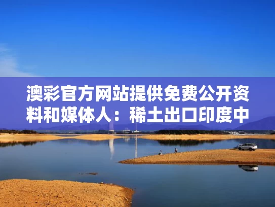 澳彩官方网站提供免费公开资料	和媒体人：稀土出口印度中方必须谨慎与稀土出口政策