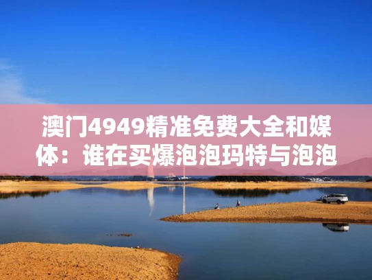 澳门4949精准免费大全和媒体：谁在买爆泡泡玛特与泡泡玛特秒杀