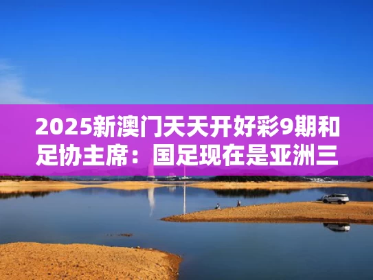 2025新澳门天天开好彩9期和足协主席：国足现在是亚洲三、四流与国足是亚洲几流