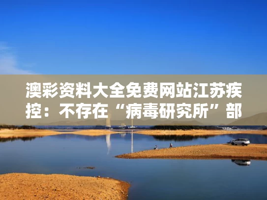 澳彩资料大全免费网站	江苏疾控：不存在“病毒研究所”部门