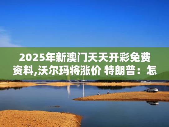 2025年新澳门天天开彩免费资料,沃尔玛将涨价 特朗普：怎么能怪关税