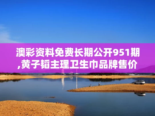 澳彩资料免费长期公开951期,黄子韬主理卫生巾品牌售价公布