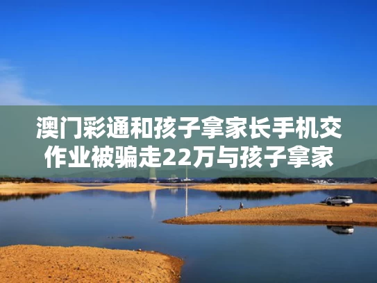 澳门彩通和孩子拿家长手机交作业被骗走22万与孩子拿家长手机交作业被骗走22万怎么办