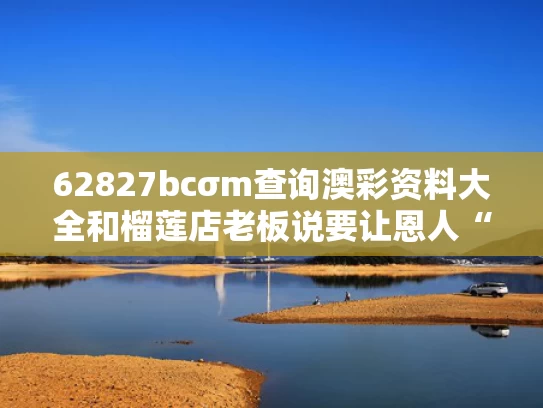 62827bcσm查询澳彩资料大全和榴莲店老板说要让恩人“榴莲自由”与榴莲生意失败