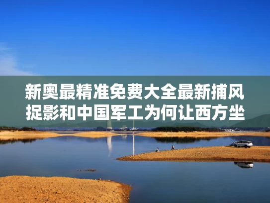 新奥最精准免费大全最新捕风捉影和中国军工为何让西方坐立难安与军工为什么会大涨