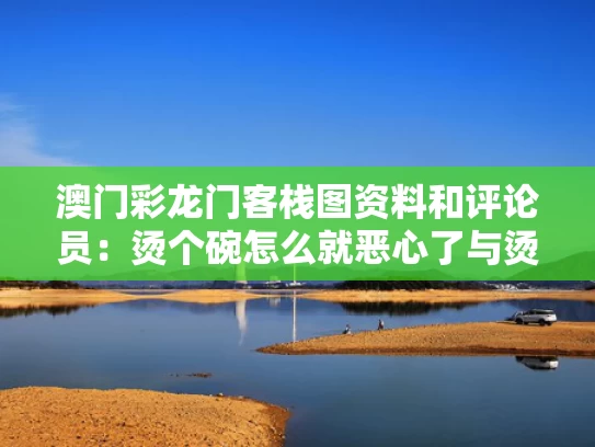 澳门彩龙门客栈图资料	和评论员：烫个碗怎么就恶心了与烫一下碗筷起什么作用?