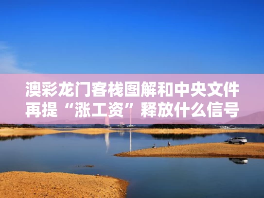 澳彩龙门客栈图解和中央文件再提“涨工资”释放什么信号与中央新发的文件