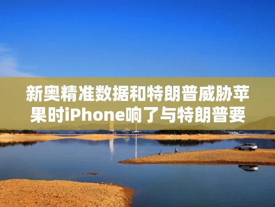 新奥精准数据和特朗普威胁苹果时iPhone响了与特朗普要求苹果解锁