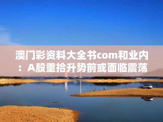 澳门彩资料大全书com和业内：A股重拾升势前或面临震荡与a股迎来重磅消息