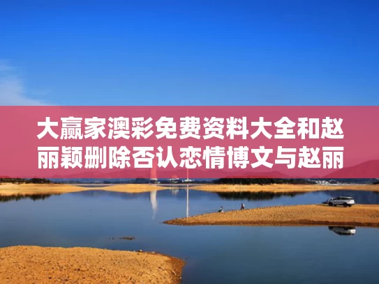 大赢家澳彩免费资料大全	和赵丽颖删除否认恋情博文与赵丽颖删除否认恋情博文是真的吗