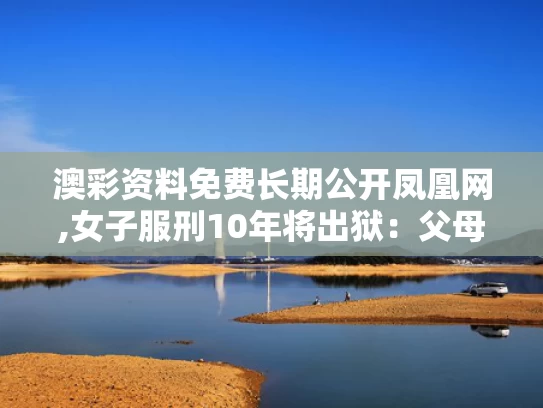 澳彩资料免费长期公开凤凰网,女子服刑10年将出狱：父母已病逝