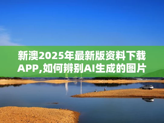 新澳2025年最新版资料下载APP,如何辨别AI生成的图片文字声音