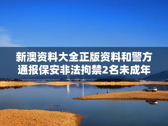 新澳资料大全正版资料和警方通报保安非法拘禁2名未成年人与保安招未成年犯罪嘛