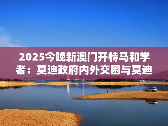 2025今晚新澳门开特马和学者：莫迪政府内外交困与莫迪内阁对印度的影响