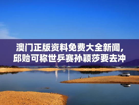 澳门正版资料免费大全新闻,邱贻可称世乒赛孙颖莎要去冲去拼